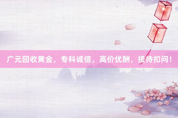 广元回收黄金，专科诚信，高价优酬，接待扣问！