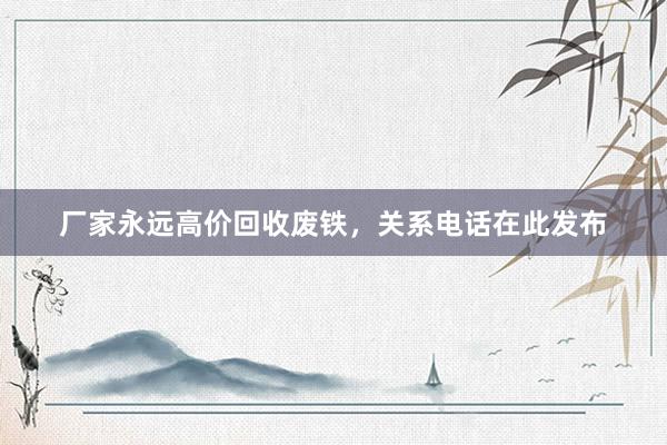 厂家永远高价回收废铁，关系电话在此发布