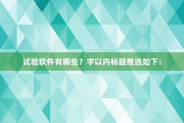 试验软件有哪些？字以内标题推选如下：