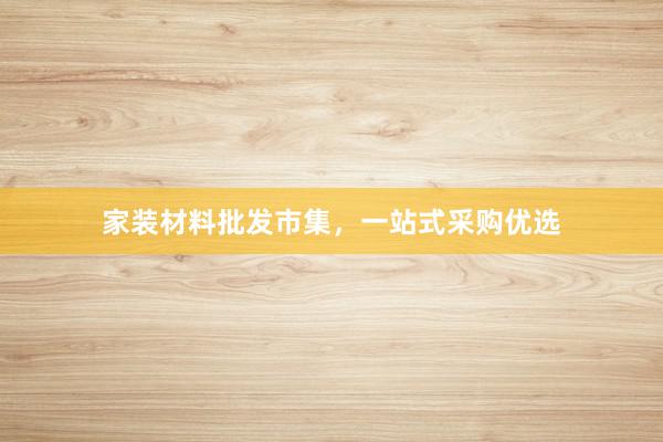 家装材料批发市集，一站式采购优选