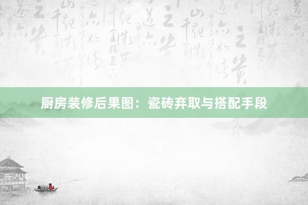 厨房装修后果图：瓷砖弃取与搭配手段