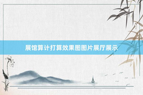 展馆算计打算效果图图片展厅展示