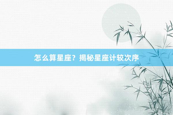 怎么算星座？揭秘星座计较次序