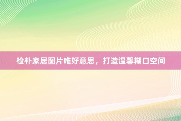 检朴家居图片唯好意思，打造温馨糊口空间