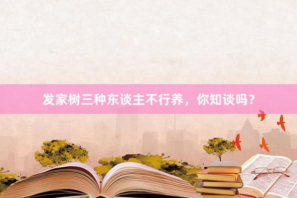 发家树三种东谈主不行养，你知谈吗？
