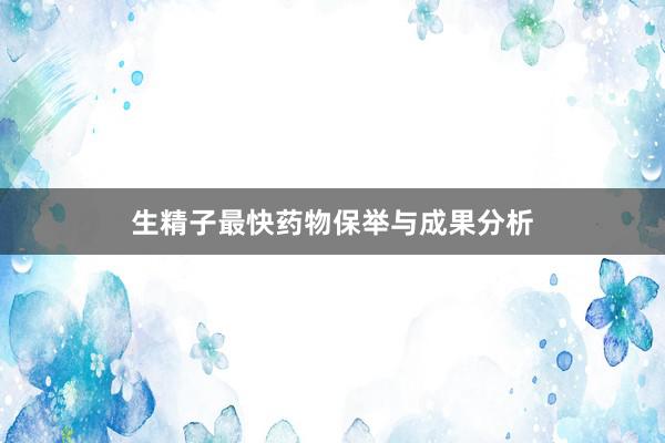 生精子最快药物保举与成果分析